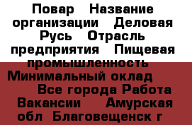 Повар › Название организации ­ Деловая Русь › Отрасль предприятия ­ Пищевая промышленность › Минимальный оклад ­ 15 000 - Все города Работа » Вакансии   . Амурская обл.,Благовещенск г.